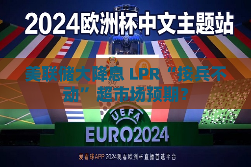 美联储大降息 LPR“按兵不动”超市场预期？