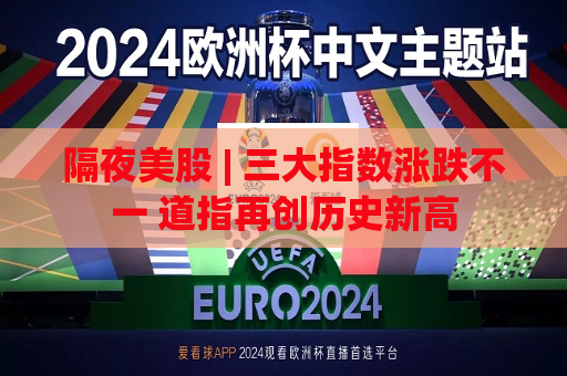 隔夜美股 | 三大指数涨跌不一 道指再创历史新高  第1张