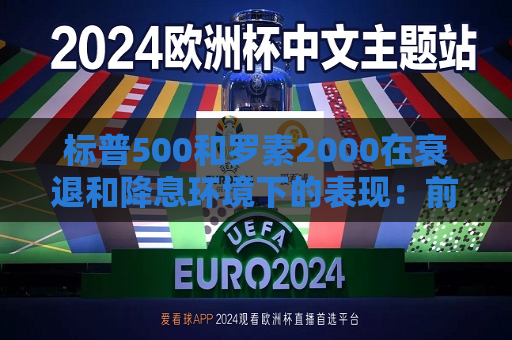 标普500和罗素2000在衰退和降息环境下的表现：前者略好些