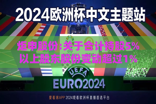 炬申股份:关于合计持股5%以上股东股份变动超过1%的公告
