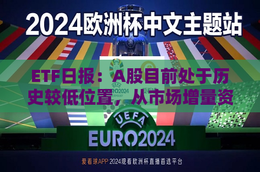 ETF日报：A股目前处于历史较低位置，从市场增量资金角度和“新国九条”影响，后续有望是大盘风格占优的状态  第1张