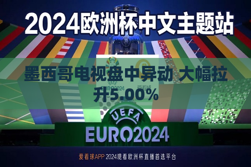 墨西哥电视盘中异动 大幅拉升5.00%  第1张