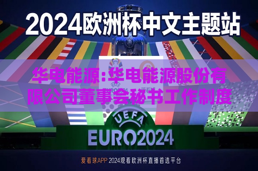 华电能源:华电能源股份有限公司董事会秘书工作制度