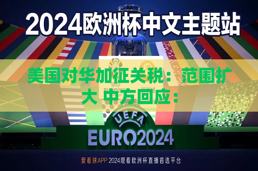 美国对华加征关税：范围扩大 中方回应：