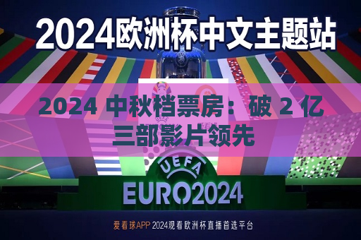 2024 中秋档票房：破 2 亿 三部影片领先  第1张