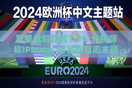 苹果盘前跌超1.8% 分析师称iPhone 16系列首周末预购销量较去年15系列减少约12.7%