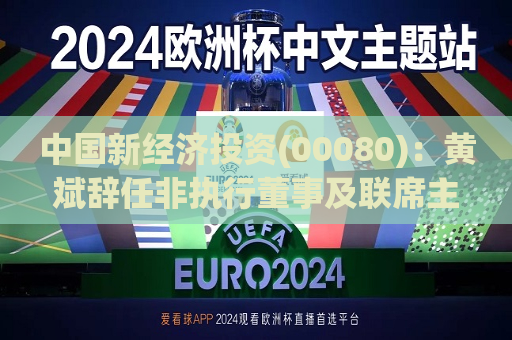 中国新经济投资(00080)：黄斌辞任非执行董事及联席主席  第1张