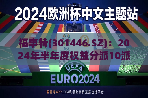 福事特(301446.SZ)：2024年半年度权益分派10派1元 股权登记日9月26日