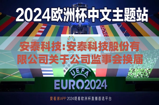 安泰科技:安泰科技股份有限公司关于公司监事会换届选举的公告  第1张