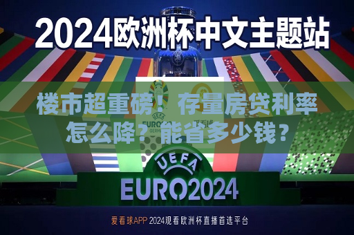 楼市超重磅！存量房贷利率怎么降？能省多少钱？  第1张