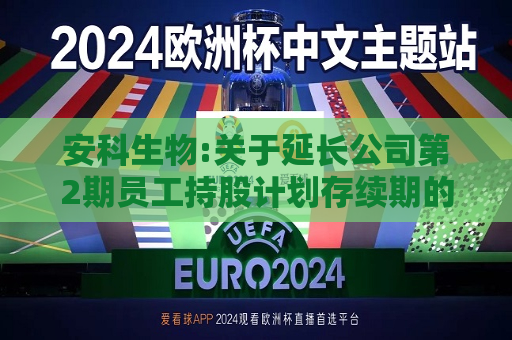 安科生物:关于延长公司第2期员工持股计划存续期的公告