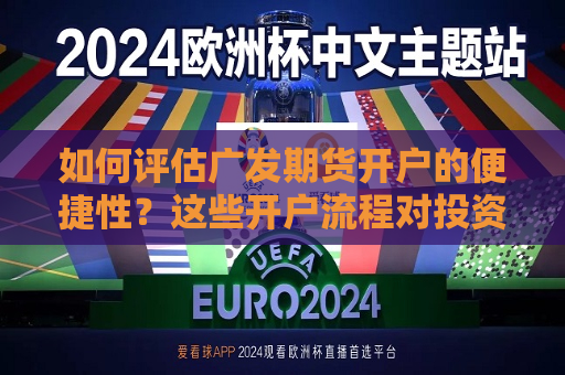 如何评估广发期货开户的便捷性？这些开户流程对投资者有何影响？