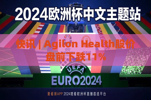 快讯 | Agilon Health股价盘前下跌11%
