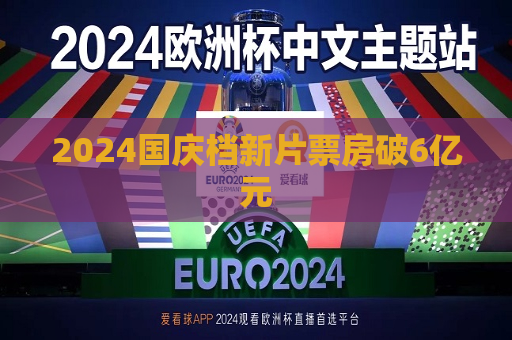 2024国庆档新片票房破6亿元