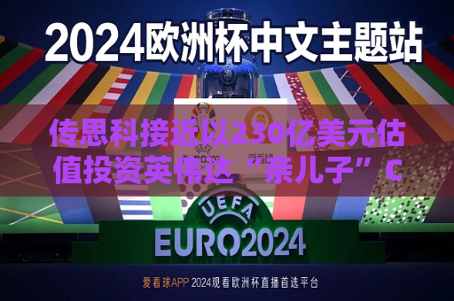 传思科接近以230亿美元估值投资英伟达“亲儿子”CoreWeave