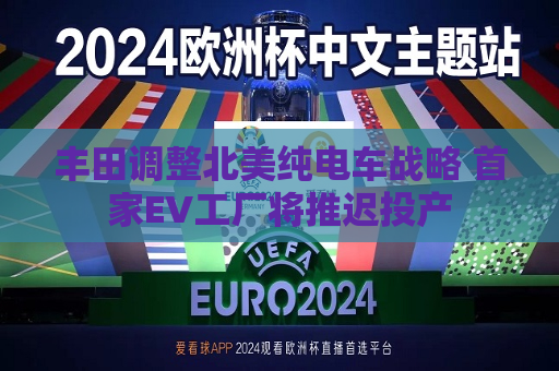 丰田调整北美纯电车战略 首家EV工厂将推迟投产  第1张