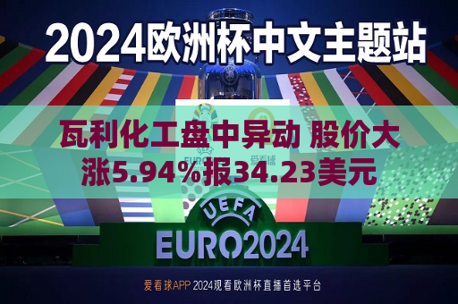 瓦利化工盘中异动 股价大涨5.94%报34.23美元  第1张