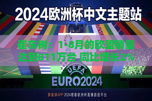 崔东树：1-8月的欧盟销量达到811万台 同比增长2%