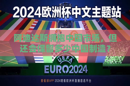 阿迪达斯拥抱中国市场，但还会保留多少中国制造？