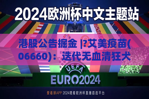 港股公告掘金 |?艾美疫苗(06660)：迭代无血清狂犬病疫苗临床III期数据揭盲达到临床预设目标 免疫原性和安全性良好  第1张