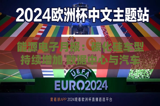能源电子月报:碳化硅车型持续增加 数据中心与汽车迎结构性增量 第1张 能源电子月报:碳化硅车型持续增加 数据中心与汽车迎结构性增量 第1张