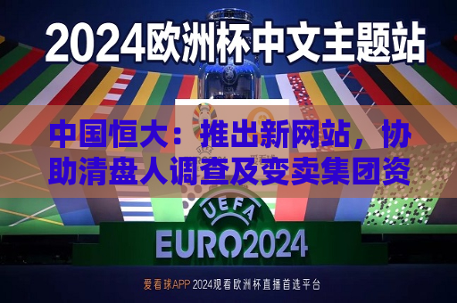 中国恒大：推出新网站，协助清盘人调查及变卖集团资产  第1张