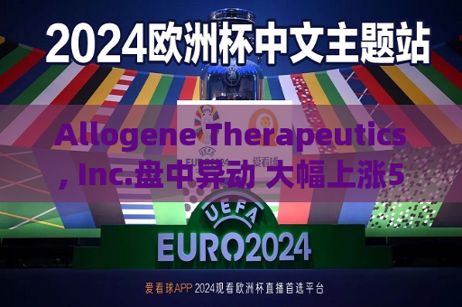 Allogene Therapeutics, Inc.盘中异动 大幅上涨5.15%报2.86美元  第1张