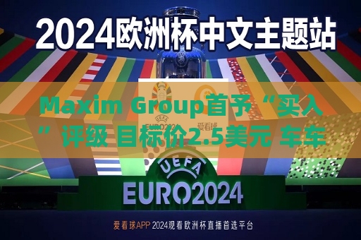 Maxim Group首予“买入”评级 目标价2.5美元 车车科技上涨11.39%  第1张