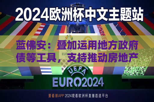 蓝佛安：叠加运用地方 *** 债等工具，支持推动房地产止跌回稳