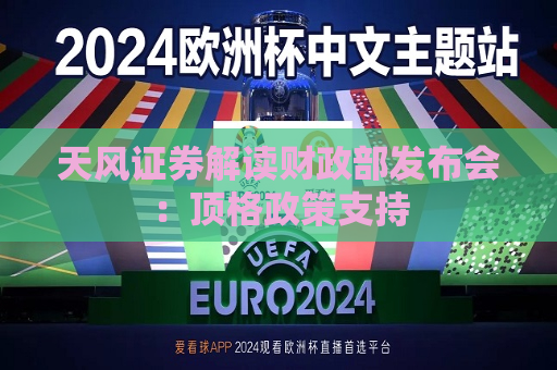 天风证券解读财政部发布会：顶格政策支持