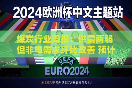 煤炭行业周报：供需两弱 但非电需求环比改善 预计煤价震荡