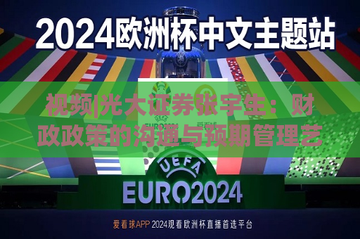 视频|光大证券张宇生：财政政策的沟通与预期管理艺术 市场预期得到积极支撑