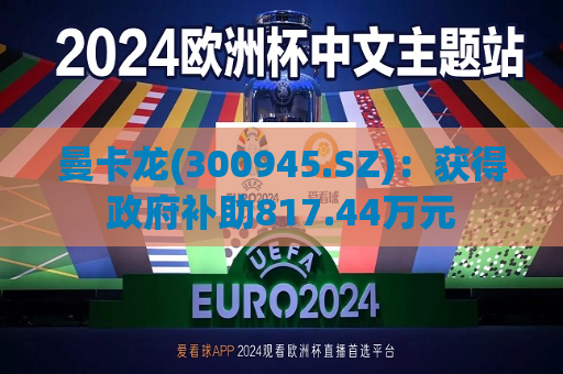 曼卡龙(300945.SZ)：获得 *** 补助817.44万元
