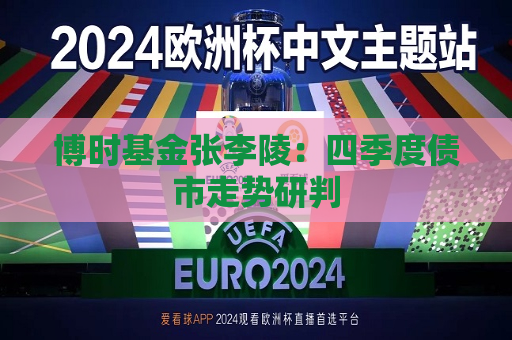 博时基金张李陵：四季度债市走势研判  第1张