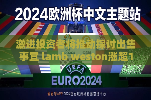 激进投资者将推动探讨出售事宜 lamb weston涨超10%