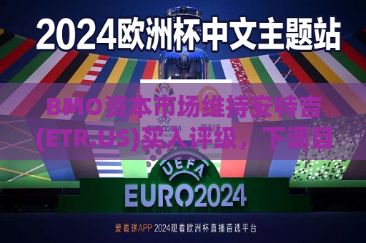 BMO资本市场维持安特吉(ETR.US)买入评级，下调目标价至117美元  第1张