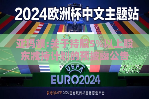 亚玛顿:关于持股5%以上股东减持计划的预披露公告
