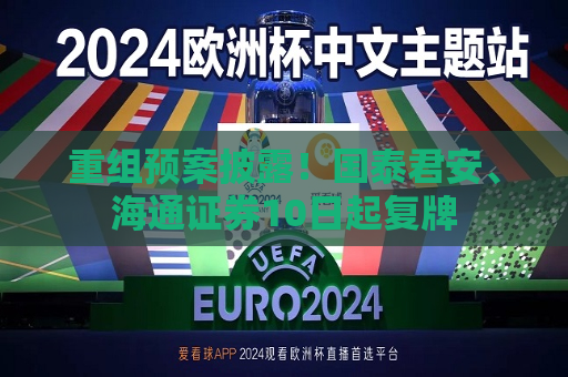 重组预案披露！国泰君安、海通证券10日起复牌  第1张