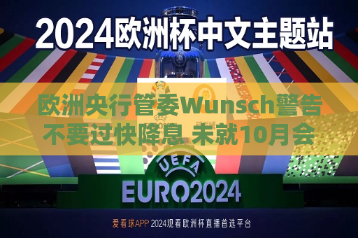 欧洲央行管委Wunsch警告不要过快降息 未就10月会议拿定主意  第1张