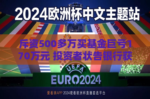 斥资500多万买基金巨亏170万元 投资者状告银行获赔159万元