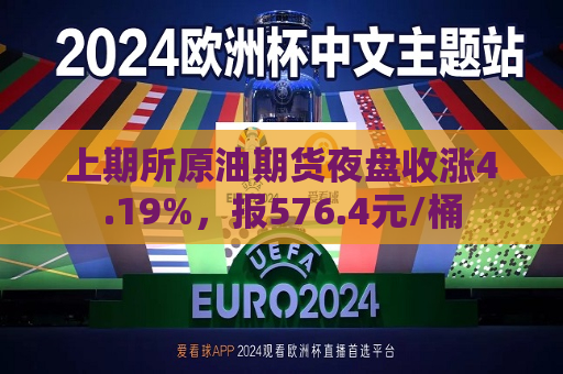 上期所原油期货夜盘收涨4.19%，报576.4元/桶  第1张