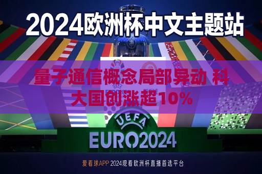 量子通信概念局部异动 科大国创涨超10%