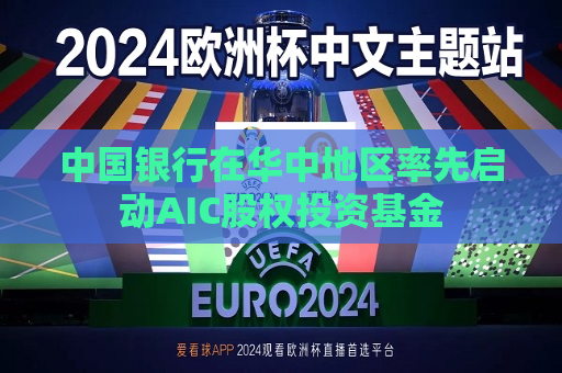 中国银行在华中地区率先启动AIC股权投资基金