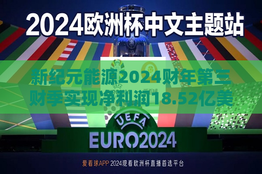 新纪元能源2024财年第三财季实现净利润18.52亿美元，同比增加51.93%