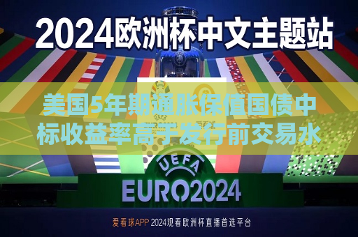 美国5年期通胀保值国债中标收益率高于发行前交易水平