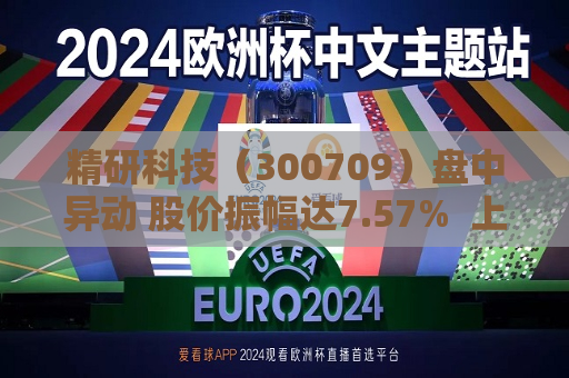 精研科技（300709）盘中异动 股价振幅达7.57%  上涨7.05%（07-09）