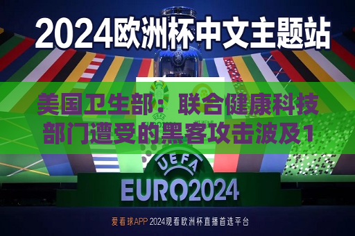 美国卫生部：联合健康科技部门遭受的黑客攻击波及1亿人