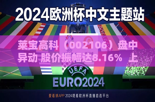 莱宝高科（002106）盘中异动 股价振幅达8.16%  上涨7.35%（07-09） 第1张