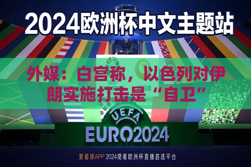外媒：白宫称，以色列对伊朗实施打击是“自卫”