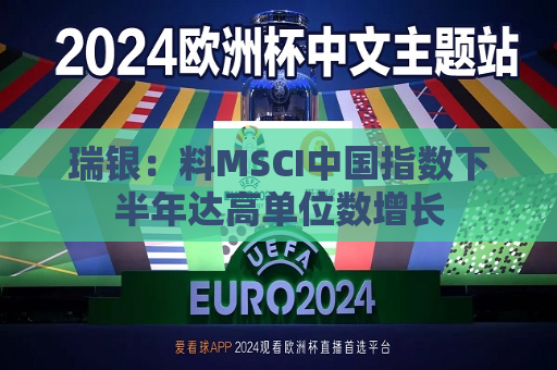 瑞银：料MSCI中国指数下半年达高单位数增长  第1张